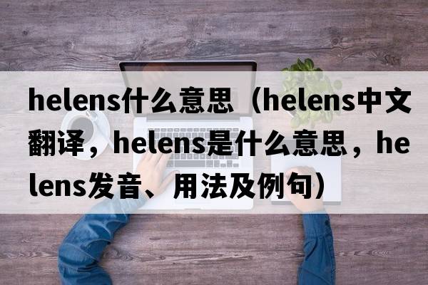 helens什么意思（helens中文翻譯，helens是什么意思，helens發(fā)音、用法及例句）