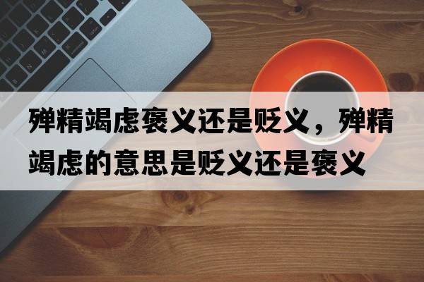 殫精竭慮褒義還是貶義，殫精竭慮的意思是貶義還是褒義