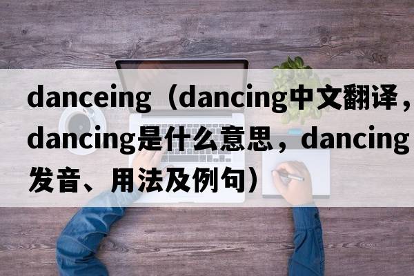 danceing（dancing中文翻譯，dancing是什么意思，dancing發(fā)音、用法及例句）