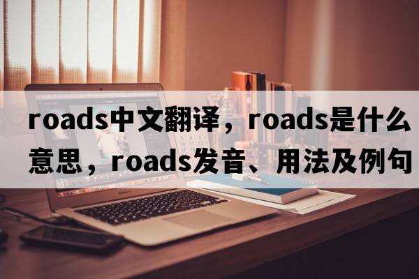 roads中文翻譯，roads是什么意思，roads發(fā)音、用法及例句