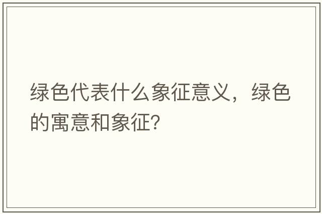 綠色代表什么象征意義，綠色的寓意和象征？