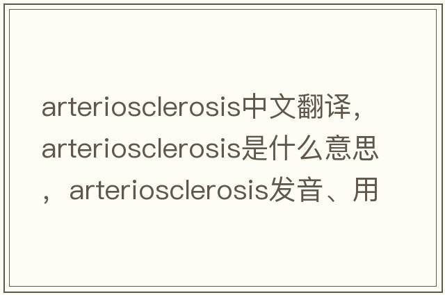 arteriosclerosis中文翻譯，arteriosclerosis是什么意思，arteriosclerosis發(fā)音、用法及例句