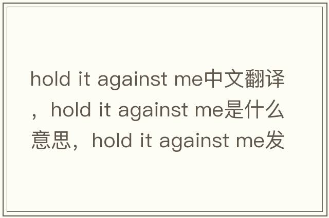 hold it against me中文翻譯，hold it against me是什么意思，hold it against me發(fā)音、用法及例句