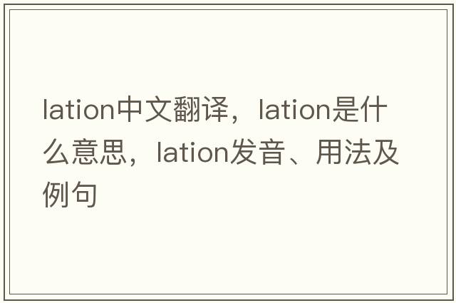 lation中文翻譯，lation是什么意思，lation發(fā)音、用法及例句