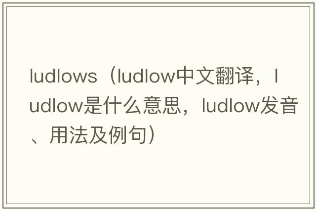 ludlows（Ludlow中文翻譯，Ludlow是什么意思，Ludlow發(fā)音、用法及例句）
