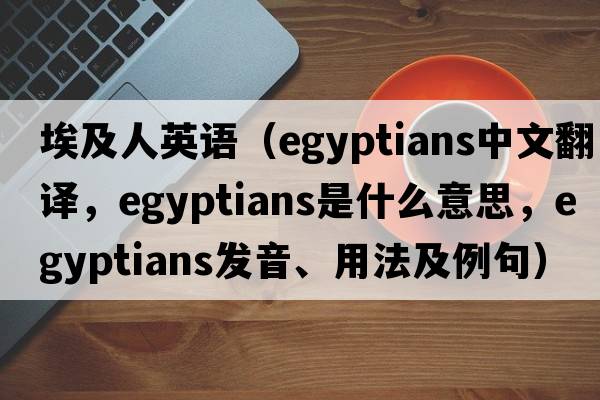 埃及人英語(yǔ)（Egyptians中文翻譯，Egyptians是什么意思，Egyptians發(fā)音、用法及例句）