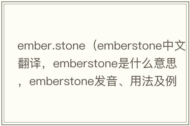 ember.stone（emberstone中文翻譯，emberstone是什么意思，emberstone發(fā)音、用法及例句）