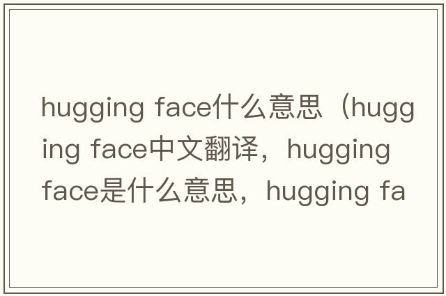 hugging face什么意思（hugging face中文翻譯，hugging face是什么意思，hugging face發(fā)音、用法及例句）