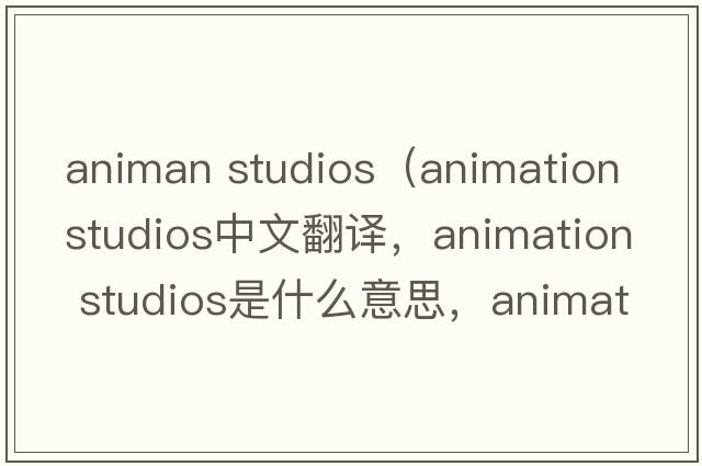 animan studios（animation studios中文翻譯，animation studios是什么意思，animation studios發(fā)音、用法及例句）