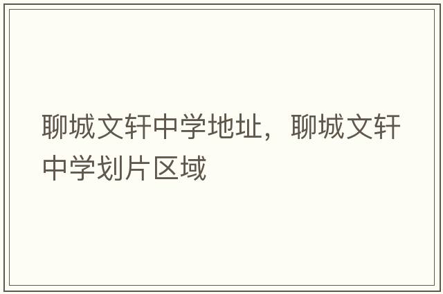 聊城文軒中學(xué)地址，聊城文軒中學(xué)劃片區域
