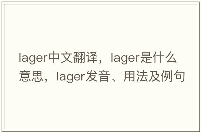 lager中文翻譯，lager是什么意思，lager發(fā)音、用法及例句