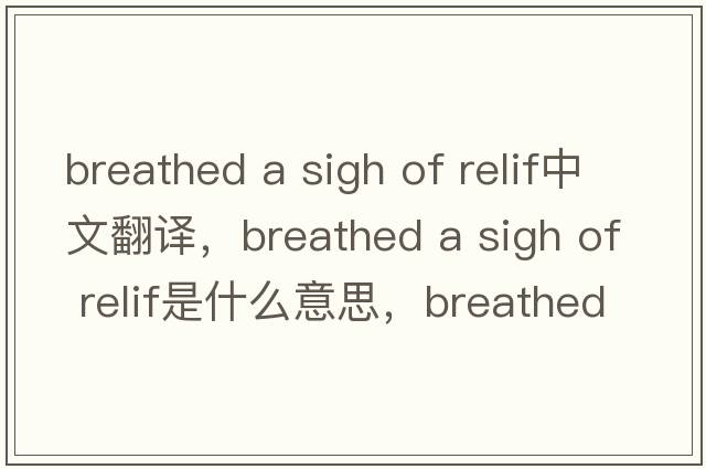 breathed a sigh of relif中文翻譯，breathed a sigh of relif是什么意思，breathed a sigh of relif發(fā)音、用法及例句