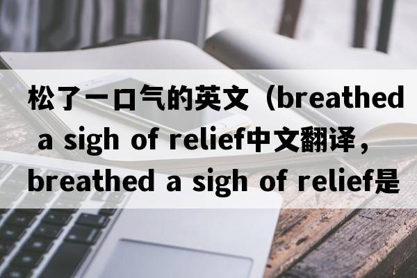 松了一口氣的英文（breathed a sigh of relief中文翻譯，breathed a sigh of relief是什么意思，breathed a sigh of relief發(fā)音、用法