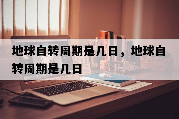 地球自轉周期是幾日，地球自轉周期是幾日
