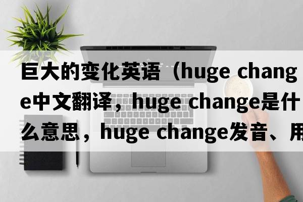 巨大的變化英語(yǔ)（huge change中文翻譯，huge change是什么意思，huge change發(fā)音、用法及例句）
