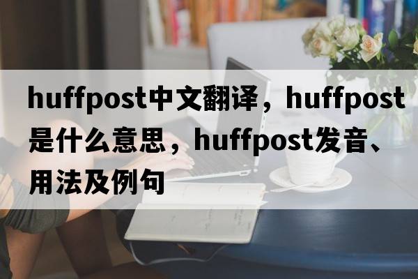 huffpost中文翻譯，huffpost是什么意思，huffpost發(fā)音、用法及例句