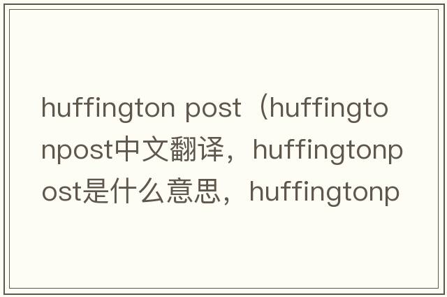 huffington post（huffingtonpost中文翻譯，huffingtonpost是什么意思，huffingtonpost發(fā)音、用法及例句）