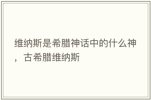 維納斯是希臘神話(huà)中的什么神，古希臘維納斯