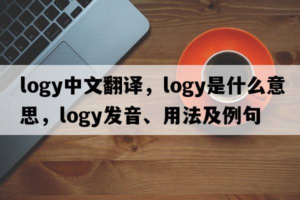 logy中文翻譯，logy是什么意思，logy發(fā)音、用法及例句