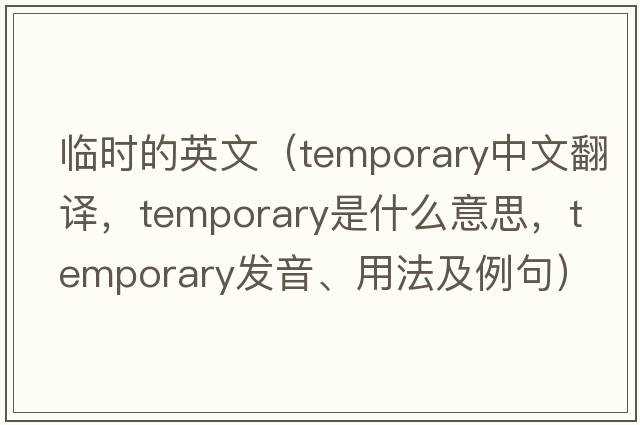 臨時(shí)的英文（temporary中文翻譯，temporary是什么意思，temporary發(fā)音、用法及例句）