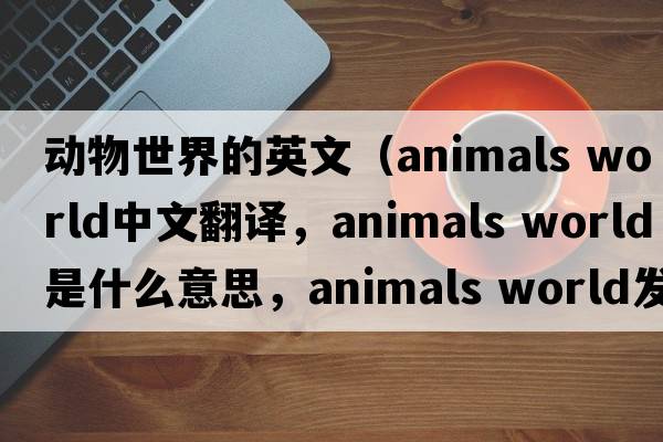 動(dòng)物世界的英文（animals world中文翻譯，animals world是什么意思，animals world發(fā)音、用法及例句）