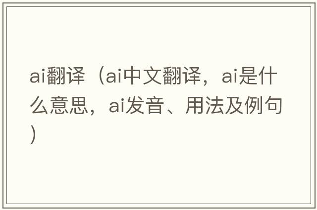 ai翻譯（ai中文翻譯，ai是什么意思，ai發(fā)音、用法及例句）