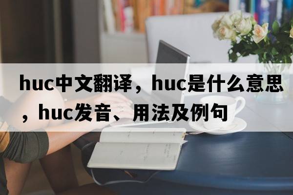 huc中文翻譯，huc是什么意思，huc發(fā)音、用法及例句
