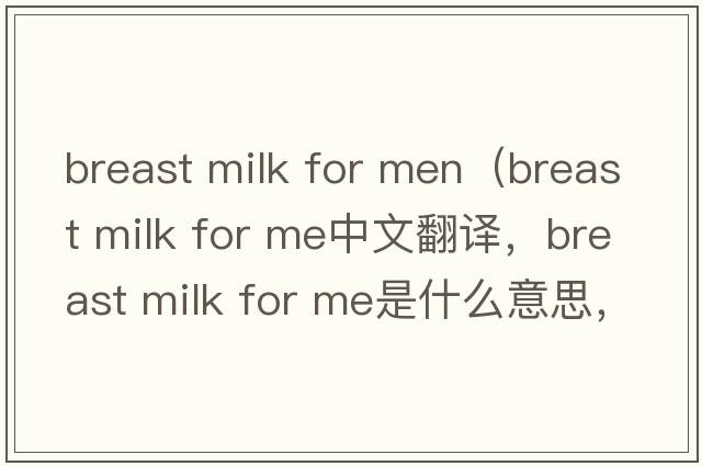 breast milk for men（breast milk for me中文翻譯，breast milk for me是什么意思，breast milk for me發(fā)音、用法及例句）