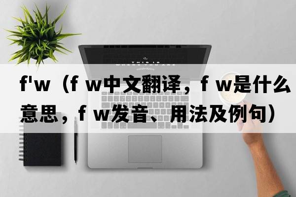 f'w（f w中文翻譯，f w是什么意思，f w發(fā)音、用法及例句）