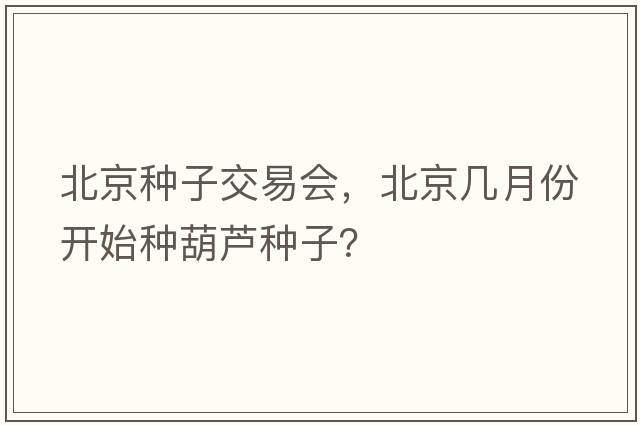 北京種子交易會(huì )，北京幾月份開(kāi)始種葫蘆種子？
