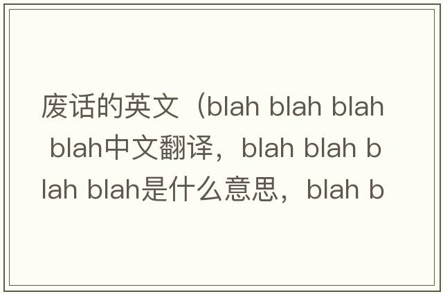 廢話(huà)的英文（blah blah blah blah中文翻譯，blah blah blah blah是什么意思，blah blah blah blah發(fā)音、用法及例句）