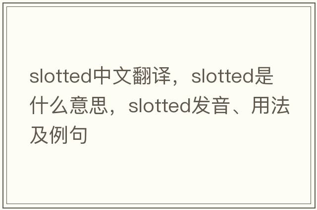 slotted中文翻譯，slotted是什么意思，slotted發(fā)音、用法及例句