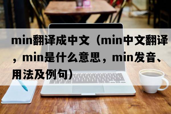 min翻譯成中文（min中文翻譯，min是什么意思，min發(fā)音、用法及例句）