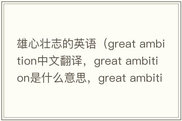 雄心壯志的英語(yǔ)（great ambition中文翻譯，great ambition是什么意思，great ambition發(fā)音、用法及例句）