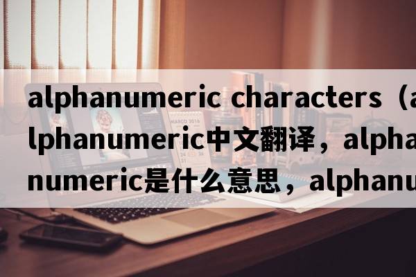 alphanumeric characters（alphanumeric中文翻譯，alphanumeric是什么意思，alphanumeric發(fā)音、用法及例句）