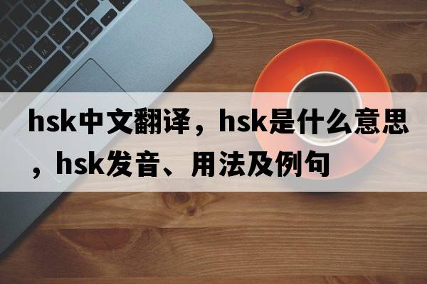 hsk中文翻譯，hsk是什么意思，hsk發(fā)音、用法及例句