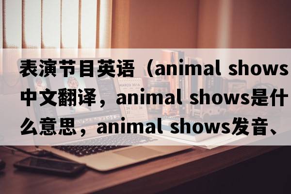 表演節目英語(yǔ)（animal shows中文翻譯，animal shows是什么意思，animal shows發(fā)音、用法及例句）