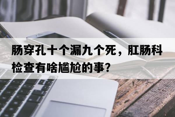 腸穿孔十個(gè)漏九個(gè)死，肛腸科檢查有啥尷尬的事？