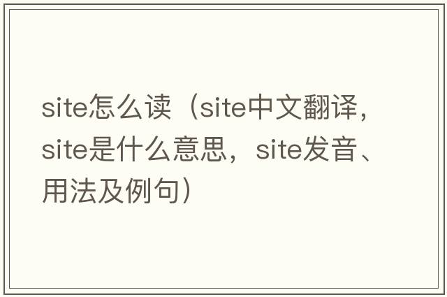 site怎么讀（site中文翻譯，site是什么意思，site發(fā)音、用法及例句）
