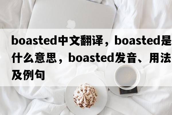 boasted中文翻譯，boasted是什么意思，boasted發(fā)音、用法及例句