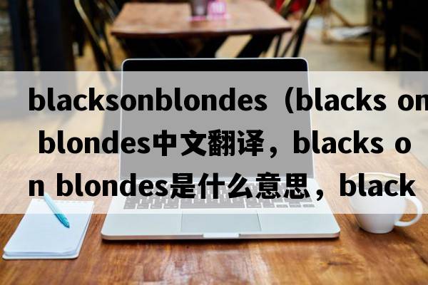 blacksonblondes（blacks on blondes中文翻譯，blacks on blondes是什么意思，blacks on blondes發(fā)音、用法及例句）