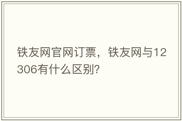 鐵友網(wǎng)官網(wǎng)訂票，鐵友網(wǎng)與12306有什么區別？