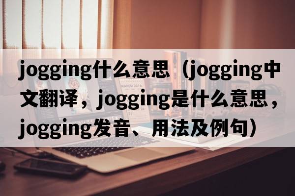 jogging什么意思（jogging中文翻譯，jogging是什么意思，jogging發(fā)音、用法及例句）