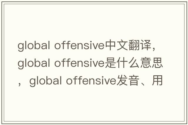 global offensive中文翻譯，global offensive是什么意思，global offensive發(fā)音、用法及例句