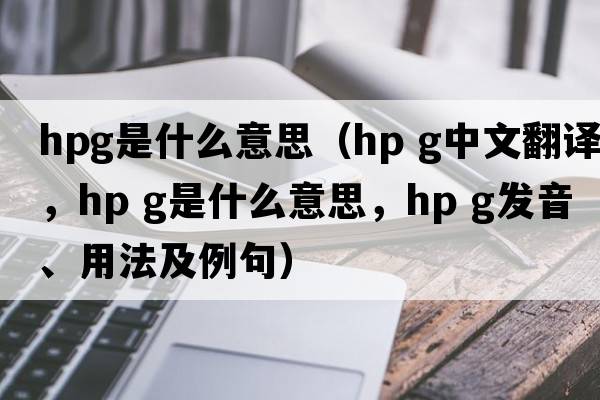 hpg是什么意思（hp g中文翻譯，hp g是什么意思，hp g發(fā)音、用法及例句）