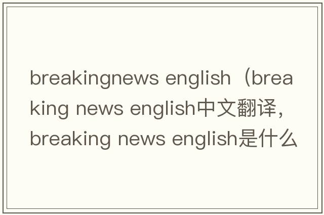 breakingnews english（breaking news english中文翻譯，breaking news english是什么意思，breaking news english發(fā)音、用法