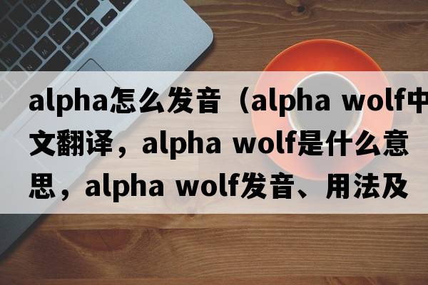 alpha怎么發(fā)音（alpha wolf中文翻譯，alpha wolf是什么意思，alpha wolf發(fā)音、用法及例句）