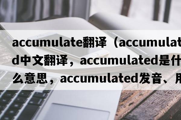 accumulate翻譯（accumulated中文翻譯，accumulated是什么意思，accumulated發(fā)音、用法及例句）