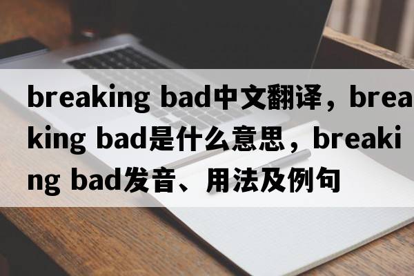 breaking bad中文翻譯，breaking bad是什么意思，breaking bad發(fā)音、用法及例句