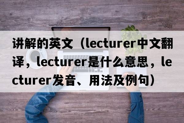 講解的英文（lecturer中文翻譯，lecturer是什么意思，lecturer發(fā)音、用法及例句）